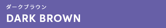 ダークブラウン DARK BROWN